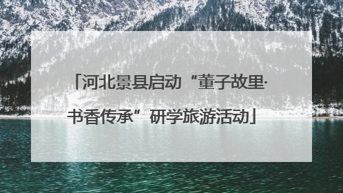 河北景县启动“董子故里·书香传承”研学旅游活动