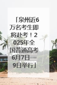 泉州近6万名考生即将赴考！2025年全国普通高考6月7日—9日举行