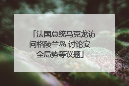 法国总统马克龙访问格陵兰岛 讨论安全局势等议题