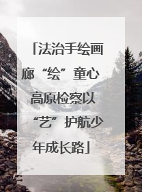 法治手绘画廊“绘”童心 高原检察以“艺”护航少年成长路