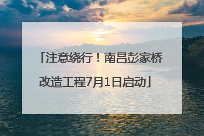注意绕行！南昌彭家桥改造工程7月1日启动