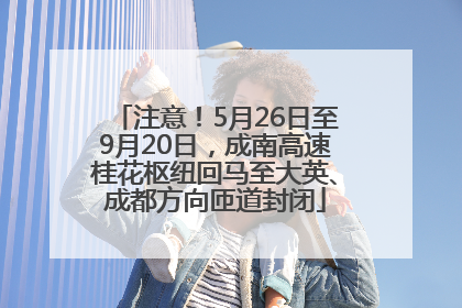 注意！5月26日至9月20日，成南高速桂花枢纽回马至大英、成都方向匝道封闭