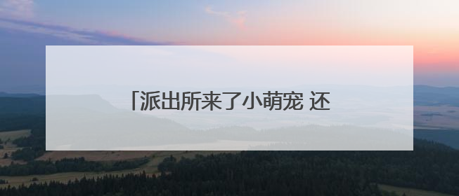 派出所来了小萌宠 还成了“反诈宣传员”
