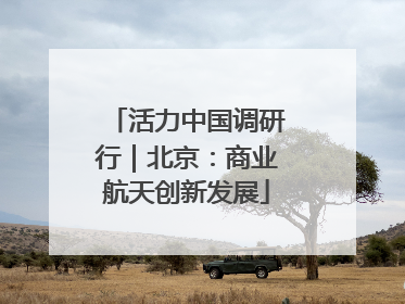活力中国调研行｜北京：商业航天创新发展