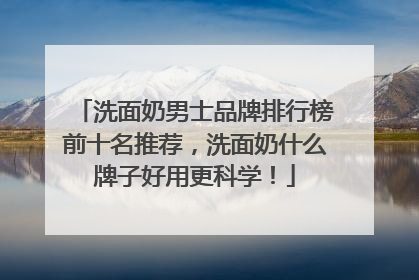 洗面奶男士品牌排行榜前十名推荐，洗面奶什么牌子好用更科学！