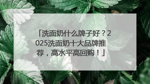 洗面奶什么牌子好?2025洗面奶十大品牌推荐,高水平高回购!