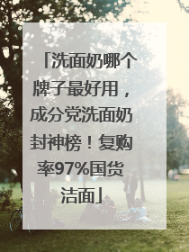 洗面奶哪个牌子最好用，成分党洗面奶封神榜！复购率97%国货洁面