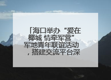 海口举办“爱在椰城 情牵军营”军地青年联谊活动，搭建交流平台深化双拥工作