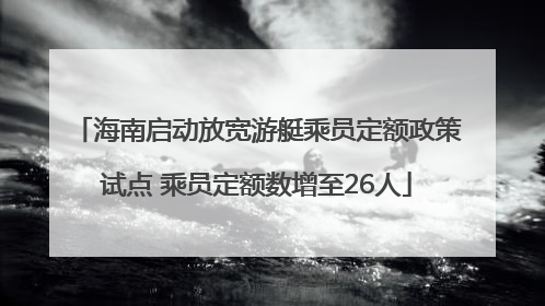海南启动放宽游艇乘员定额政策试点 乘员定额数增至26人