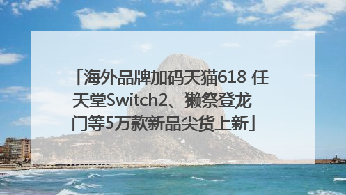 海外品牌加码天猫618 任天堂Switch2、獭祭登龙门等5万款新品尖货上新