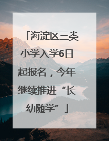 海淀区三类小学入学6日起报名，今年继续推进“长幼随学”
