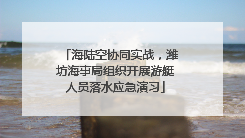 海陆空协同实战，潍坊海事局组织开展游艇人员落水应急演习