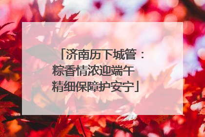 济南历下城管：粽香情浓迎端午 精细保障护安宁