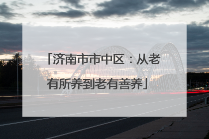 济南市市中区：从老有所养到老有善养