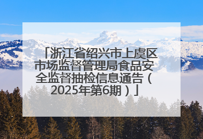 浙江省绍兴市上虞区市场监督管理局食品安全监督抽检信息通告（2025年第6期）