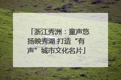 浙江秀洲：童声悠扬映秀湖 打造“有声”城市文化名片