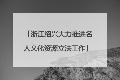 浙江绍兴大力推进名人文化资源立法工作