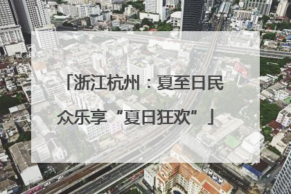 浙江杭州：夏至日民众乐享“夏日狂欢”
