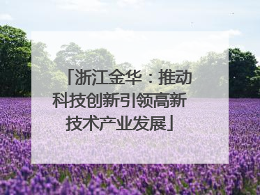 浙江金华：推动科技创新引领高新技术产业发展