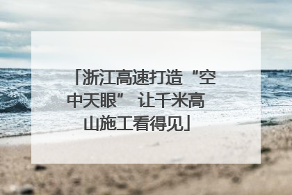 浙江高速打造“空中天眼” 让千米高山施工看得见