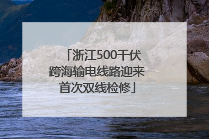 浙江500千伏跨海输电线路迎来首次双线检修
