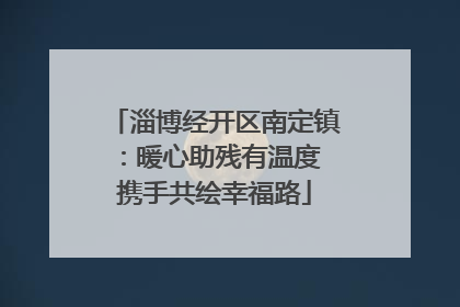 淄博经开区南定镇：暖心助残有温度 携手共绘幸福路