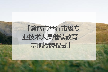 淄博市举行市级专业技术人员继续教育基地授牌仪式