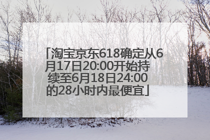 淘宝京东618确定从6月17日20:00开始持续至6月18日24:00的28小时内最便宜