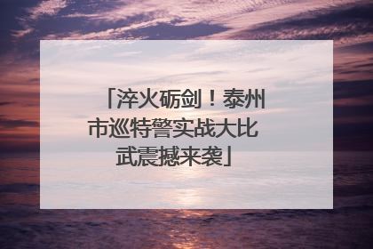 淬火砺剑！泰州市巡特警实战大比武震撼来袭