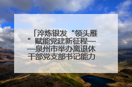 淬炼银发“领头雁”赋能党建新征程——泉州市举办离退休干部党支部书记能力建设专题培训