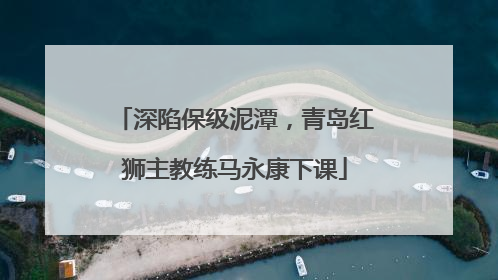 深陷保级泥潭，青岛红狮主教练马永康下课