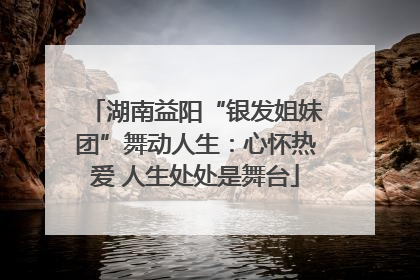 湖南益阳“银发姐妹团”舞动人生：心怀热爱 人生处处是舞台