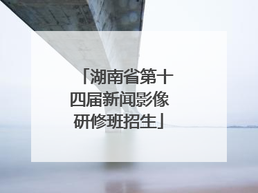 湖南省第十四届新闻影像研修班招生