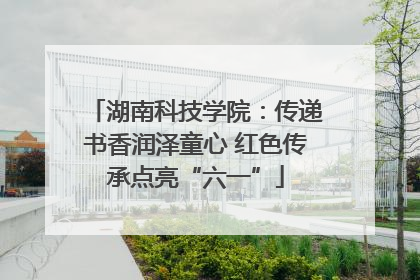 湖南科技学院：传递书香润泽童心 红色传承点亮“六一”