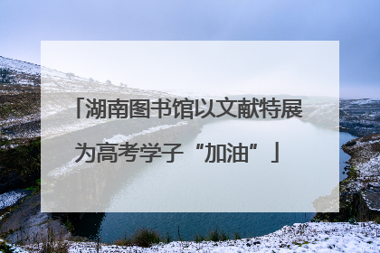 湖南图书馆以文献特展为高考学子“加油”