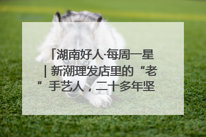 湖南好人·每周一星｜新潮理发店里的“老”手艺人，二十多年坚持5元理发不涨价