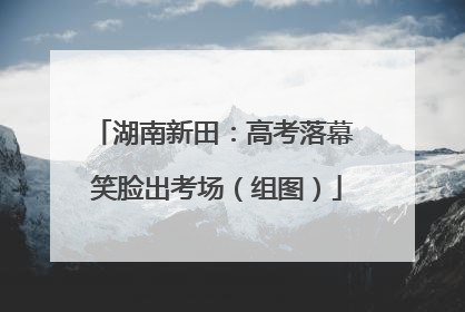 湖南新田：高考落幕 笑脸出考场（组图）