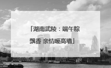 湖南武陵：端午粽飘香 亲情暖高墙