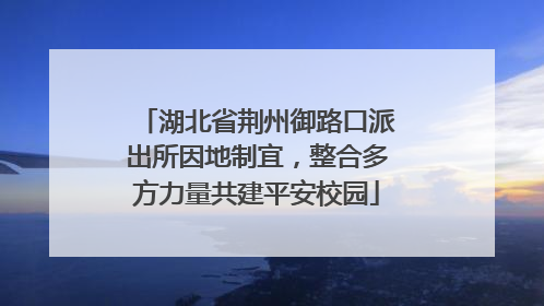 湖北省荆州御路口派出所因地制宜，整合多方力量共建平安校园