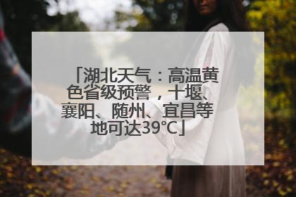 湖北天气：高温黄色省级预警，十堰、襄阳、随州、宜昌等地可达39℃