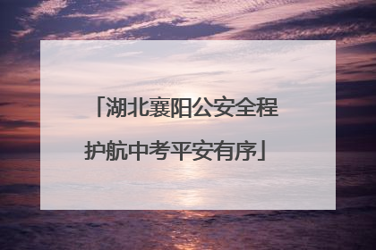 湖北襄阳公安全程护航中考平安有序