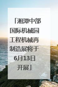 湘潭中部国际机械园工程机械再制造展将于6月13日开展