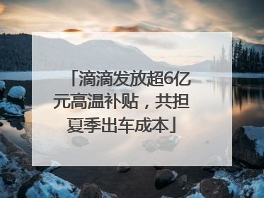 滴滴发放超6亿元高温补贴，共担夏季出车成本