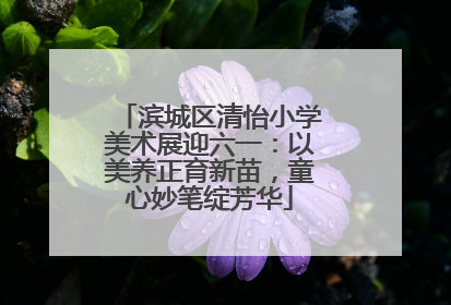滨城区清怡小学美术展迎六一：以美养正育新苗，童心妙笔绽芳华