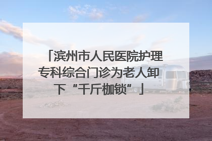 滨州市人民医院护理专科综合门诊为老人卸下“千斤枷锁”