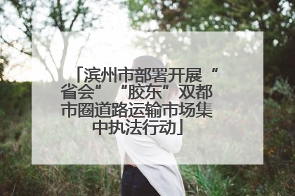 滨州市部署开展“省会”“胶东”双都市圈道路运输市场集中执法行动