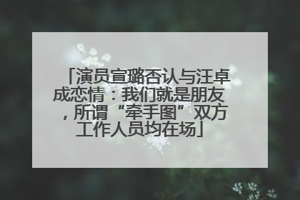 演员宣璐否认与汪卓成恋情：我们就是朋友，所谓“牵手图”双方工作人员均在场