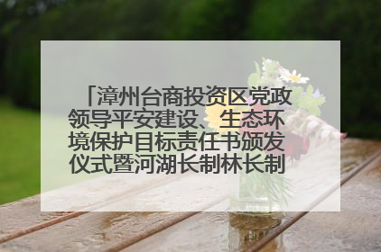 漳州台商投资区党政领导平安建设、生态环境保护目标责任书颁发仪式暨河湖长制林长制工作会议召开