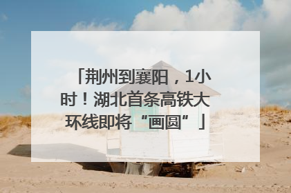 荆州到襄阳，1小时！湖北首条高铁大环线即将“画圆”