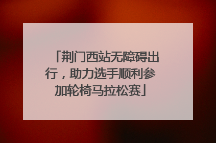荆门西站无障碍出行，助力选手顺利参加轮椅马拉松赛